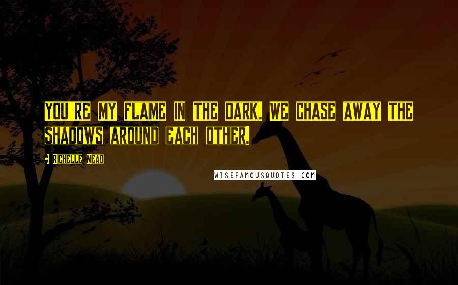 Richelle Mead Quotes: You're my flame in the dark. We chase away the shadows around each other.