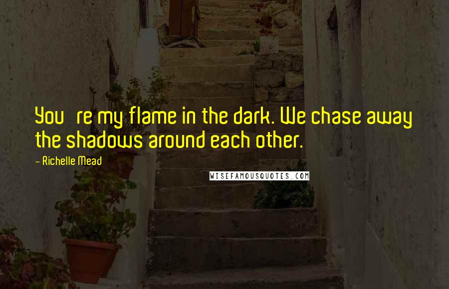 Richelle Mead Quotes: You're my flame in the dark. We chase away the shadows around each other.