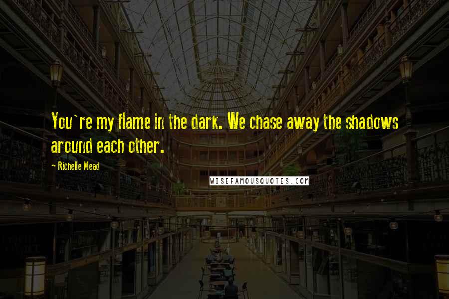 Richelle Mead Quotes: You're my flame in the dark. We chase away the shadows around each other.