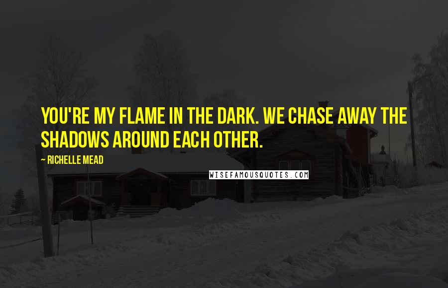 Richelle Mead Quotes: You're my flame in the dark. We chase away the shadows around each other.