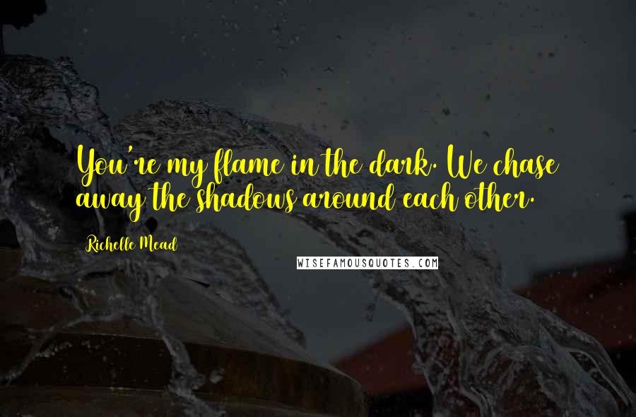 Richelle Mead Quotes: You're my flame in the dark. We chase away the shadows around each other.