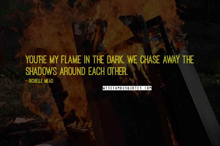 Richelle Mead Quotes: You're my flame in the dark. We chase away the shadows around each other.