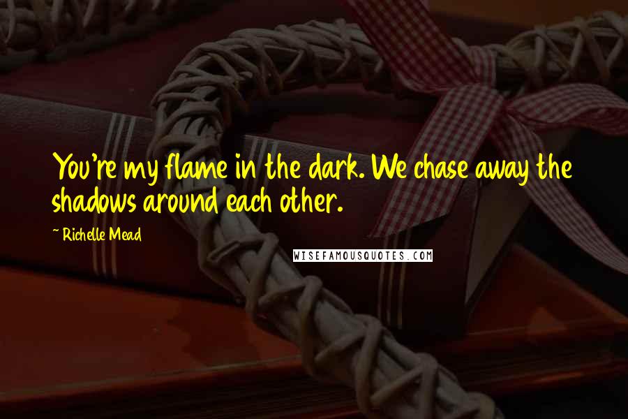 Richelle Mead Quotes: You're my flame in the dark. We chase away the shadows around each other.