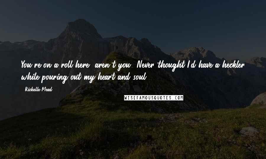 Richelle Mead Quotes: You're on a roll here, aren't you? Never thought I'd have a heckler while pouring out my heart and soul.