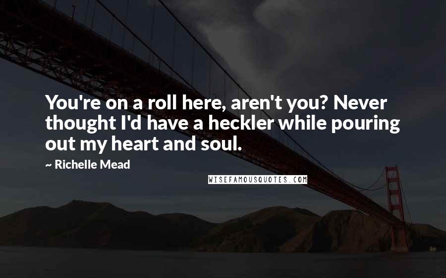 Richelle Mead Quotes: You're on a roll here, aren't you? Never thought I'd have a heckler while pouring out my heart and soul.