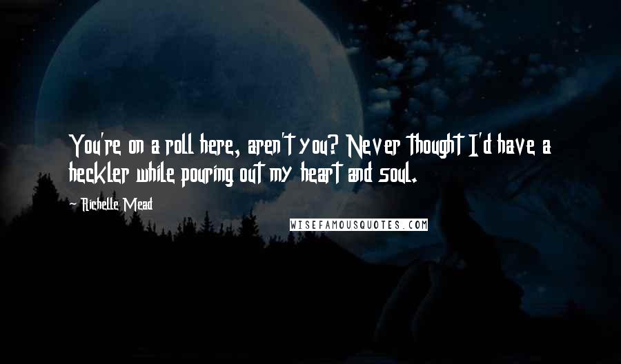 Richelle Mead Quotes: You're on a roll here, aren't you? Never thought I'd have a heckler while pouring out my heart and soul.