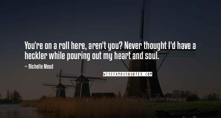 Richelle Mead Quotes: You're on a roll here, aren't you? Never thought I'd have a heckler while pouring out my heart and soul.