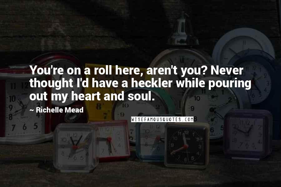 Richelle Mead Quotes: You're on a roll here, aren't you? Never thought I'd have a heckler while pouring out my heart and soul.