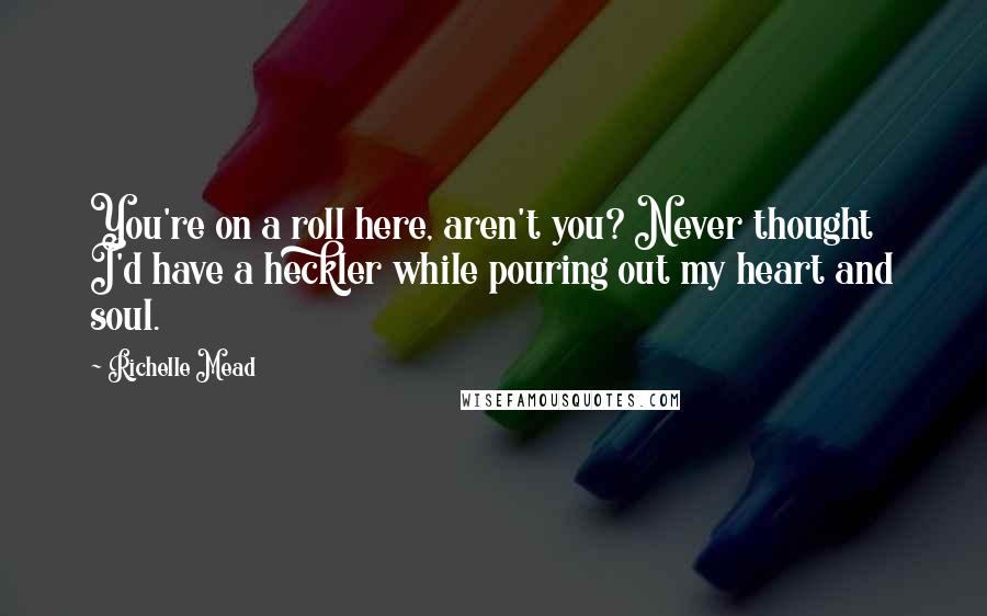 Richelle Mead Quotes: You're on a roll here, aren't you? Never thought I'd have a heckler while pouring out my heart and soul.