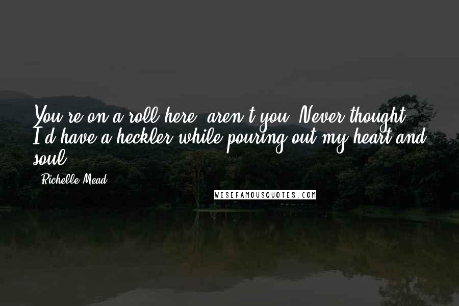 Richelle Mead Quotes: You're on a roll here, aren't you? Never thought I'd have a heckler while pouring out my heart and soul.