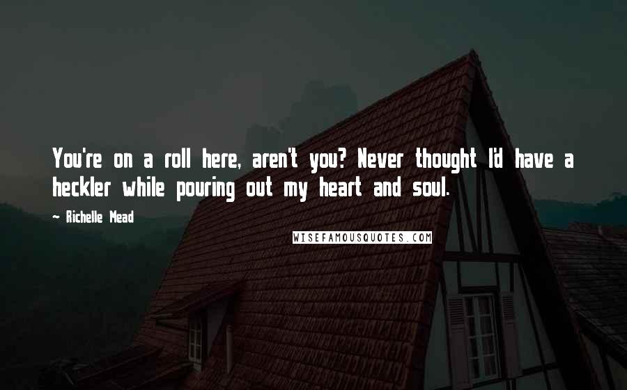 Richelle Mead Quotes: You're on a roll here, aren't you? Never thought I'd have a heckler while pouring out my heart and soul.