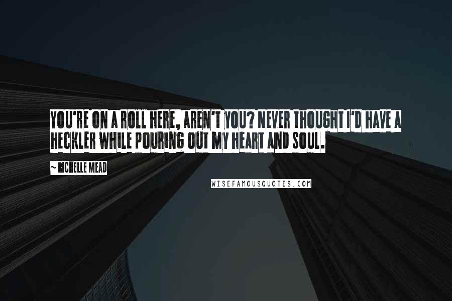 Richelle Mead Quotes: You're on a roll here, aren't you? Never thought I'd have a heckler while pouring out my heart and soul.