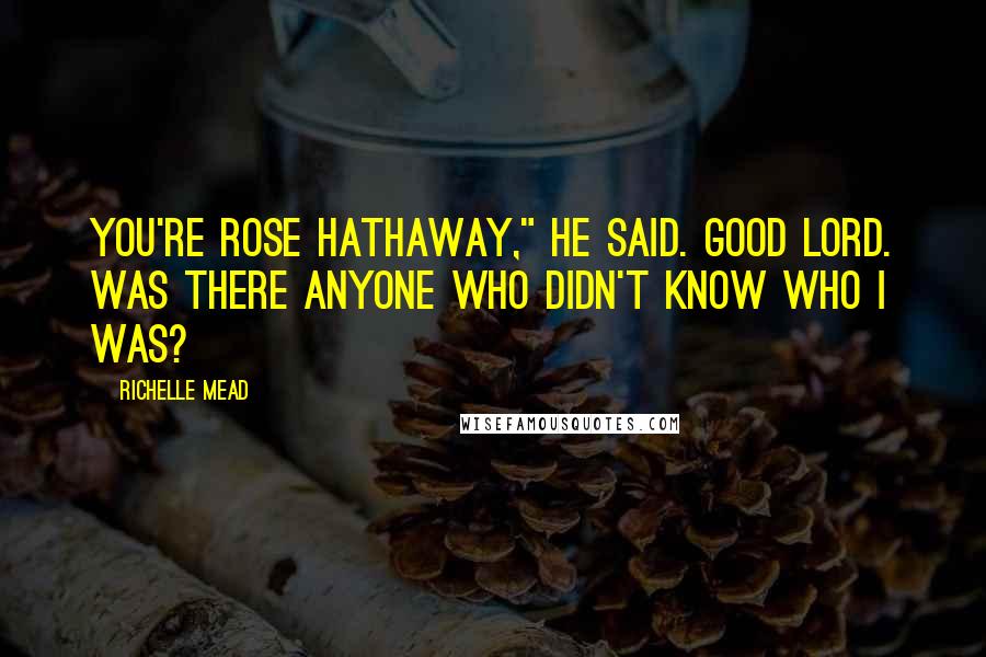 Richelle Mead Quotes: You're Rose Hathaway," he said. Good lord. Was there anyone who didn't know who I was?