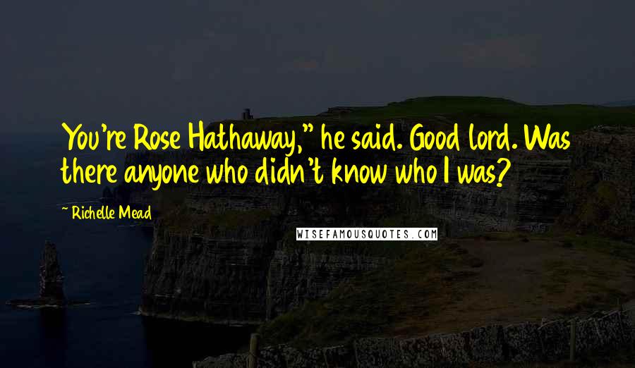 Richelle Mead Quotes: You're Rose Hathaway," he said. Good lord. Was there anyone who didn't know who I was?