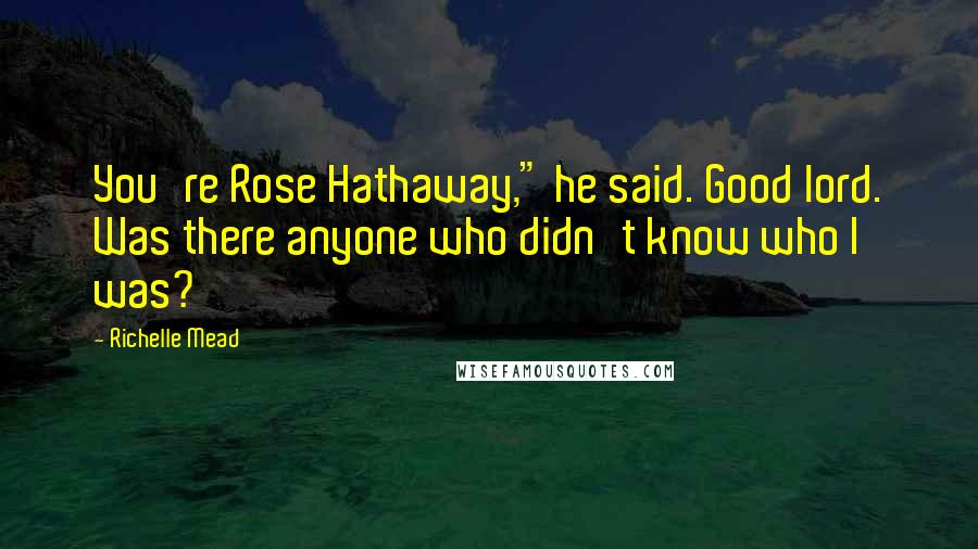 Richelle Mead Quotes: You're Rose Hathaway," he said. Good lord. Was there anyone who didn't know who I was?