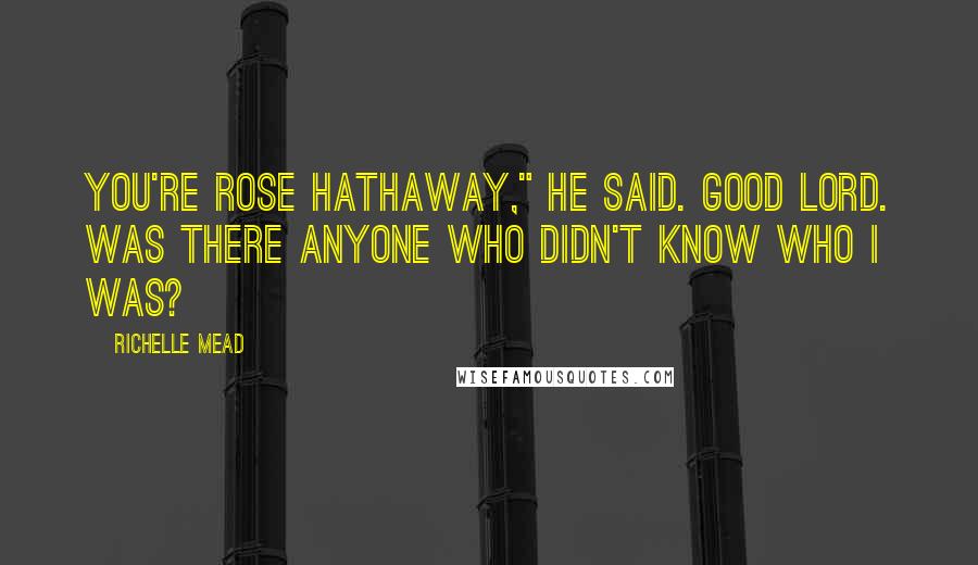 Richelle Mead Quotes: You're Rose Hathaway," he said. Good lord. Was there anyone who didn't know who I was?