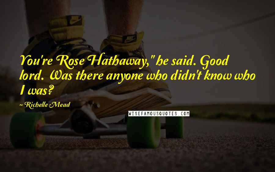 Richelle Mead Quotes: You're Rose Hathaway," he said. Good lord. Was there anyone who didn't know who I was?