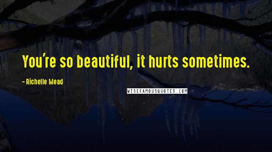 Richelle Mead Quotes: You're so beautiful, it hurts sometimes.