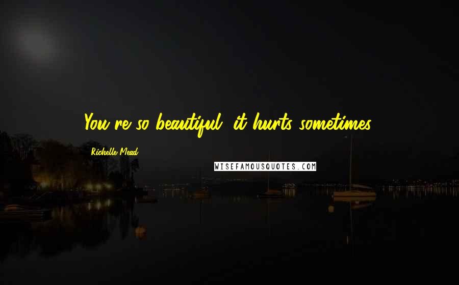 Richelle Mead Quotes: You're so beautiful, it hurts sometimes.