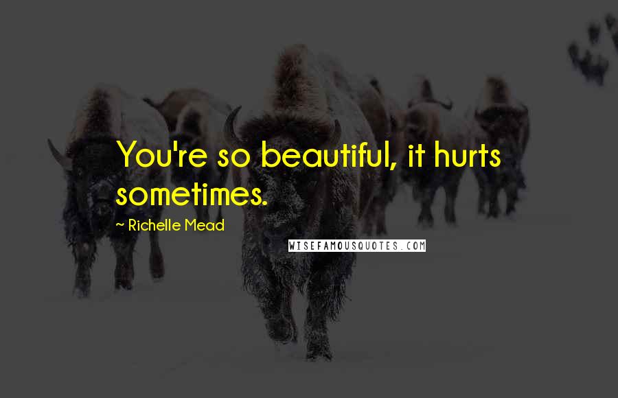 Richelle Mead Quotes: You're so beautiful, it hurts sometimes.