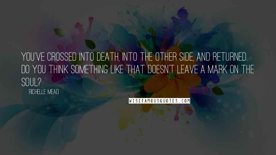 Richelle Mead Quotes: You've crossed into Death, into the other side, and returned. Do you think something like that doesn't leave a mark on the soul?