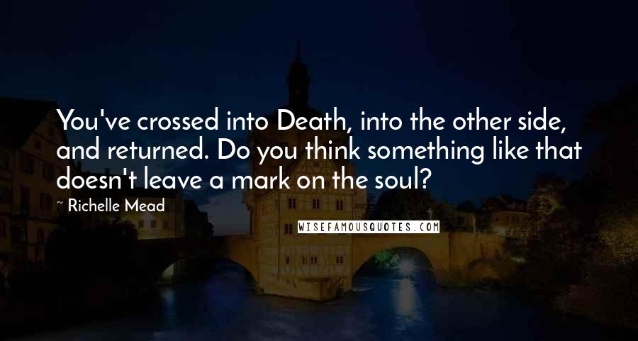 Richelle Mead Quotes: You've crossed into Death, into the other side, and returned. Do you think something like that doesn't leave a mark on the soul?