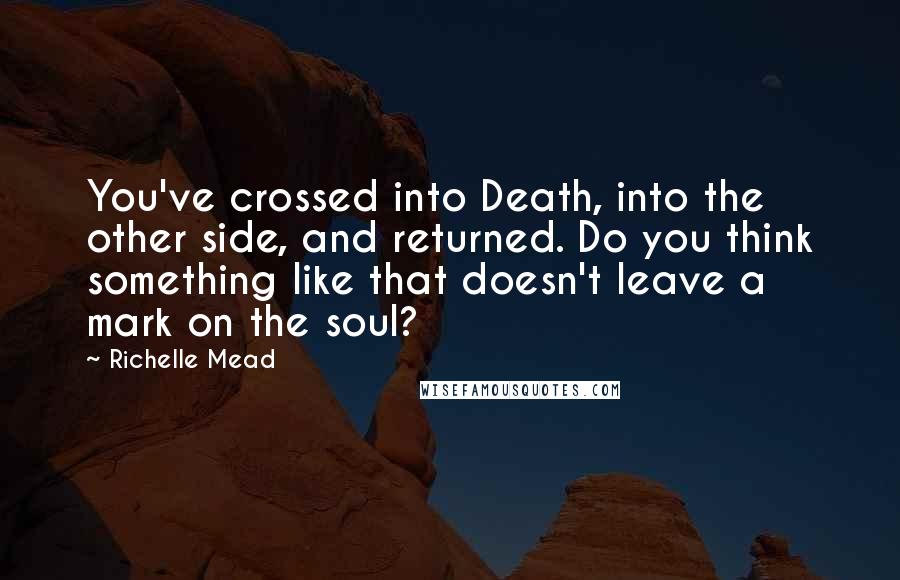 Richelle Mead Quotes: You've crossed into Death, into the other side, and returned. Do you think something like that doesn't leave a mark on the soul?