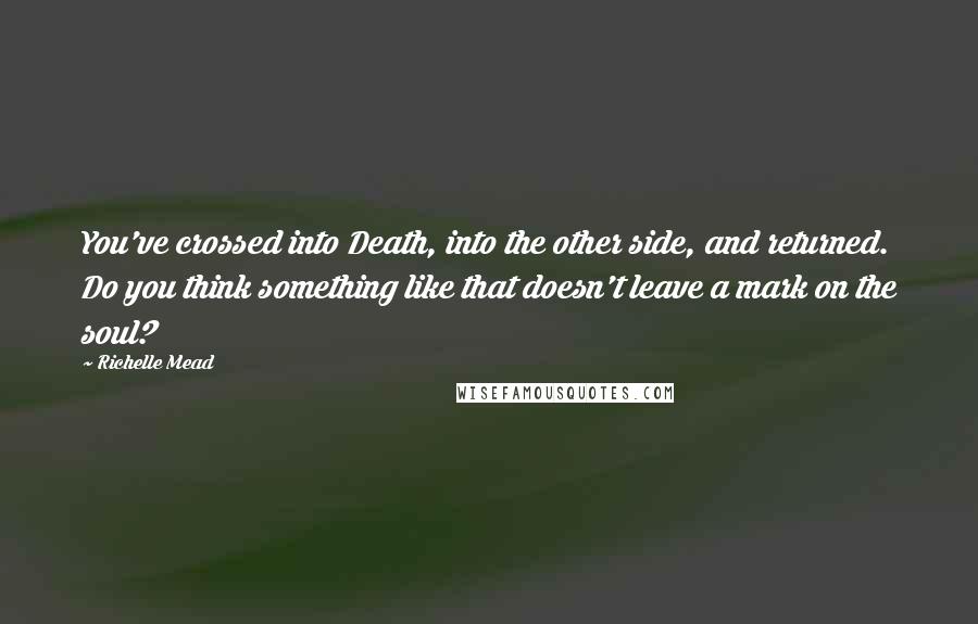 Richelle Mead Quotes: You've crossed into Death, into the other side, and returned. Do you think something like that doesn't leave a mark on the soul?