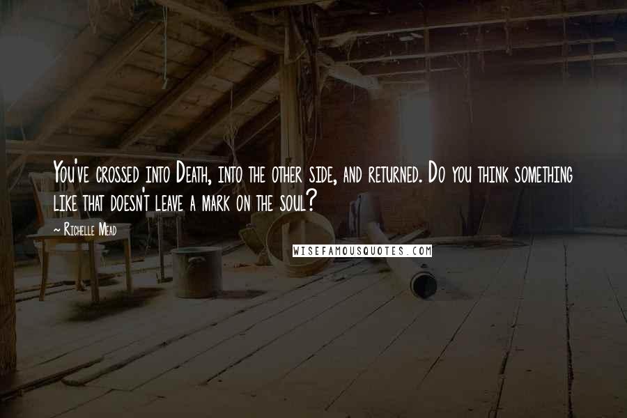 Richelle Mead Quotes: You've crossed into Death, into the other side, and returned. Do you think something like that doesn't leave a mark on the soul?