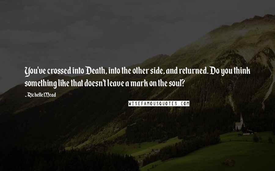 Richelle Mead Quotes: You've crossed into Death, into the other side, and returned. Do you think something like that doesn't leave a mark on the soul?
