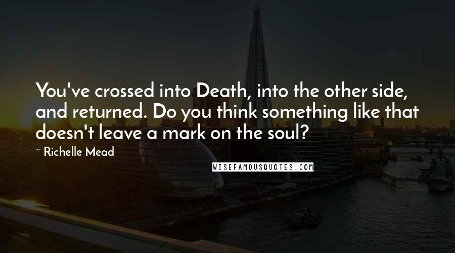 Richelle Mead Quotes: You've crossed into Death, into the other side, and returned. Do you think something like that doesn't leave a mark on the soul?
