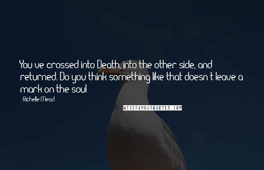 Richelle Mead Quotes: You've crossed into Death, into the other side, and returned. Do you think something like that doesn't leave a mark on the soul?