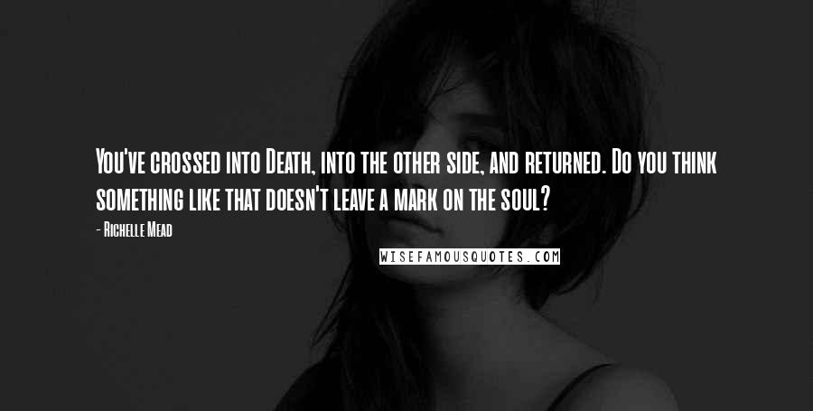 Richelle Mead Quotes: You've crossed into Death, into the other side, and returned. Do you think something like that doesn't leave a mark on the soul?