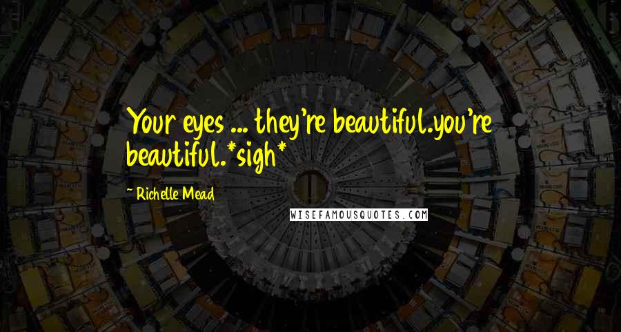 Richelle Mead Quotes: Your eyes ... they're beautiful.you're beautiful.*sigh*