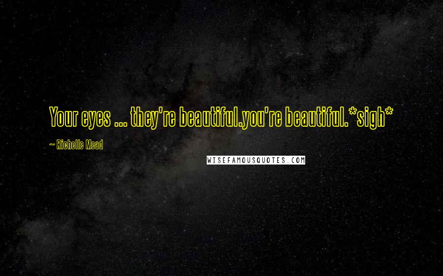 Richelle Mead Quotes: Your eyes ... they're beautiful.you're beautiful.*sigh*