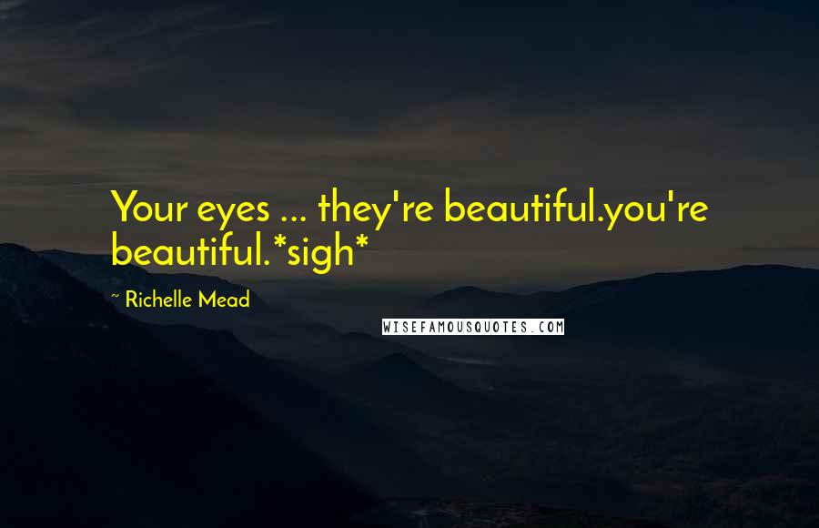 Richelle Mead Quotes: Your eyes ... they're beautiful.you're beautiful.*sigh*