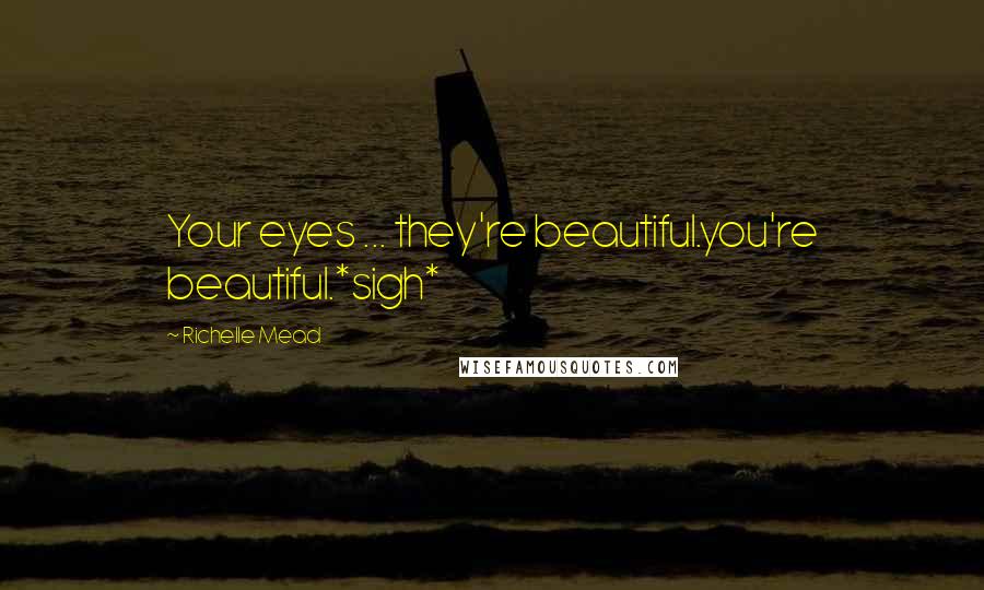 Richelle Mead Quotes: Your eyes ... they're beautiful.you're beautiful.*sigh*
