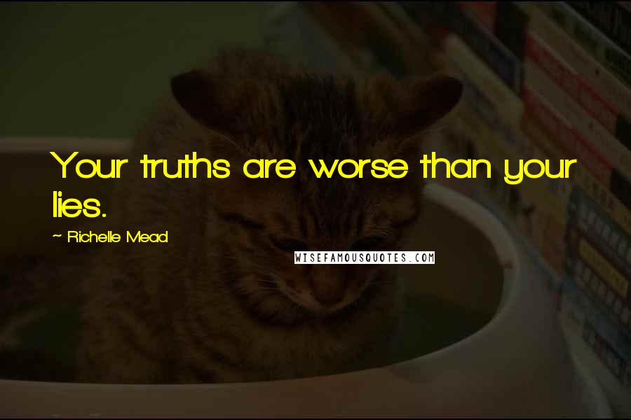 Richelle Mead Quotes: Your truths are worse than your lies.