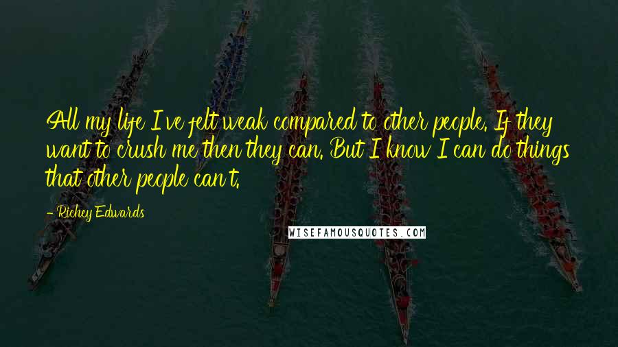 Richey Edwards Quotes: All my life I've felt weak compared to other people. If they want to crush me then they can. But I know I can do things that other people can't.