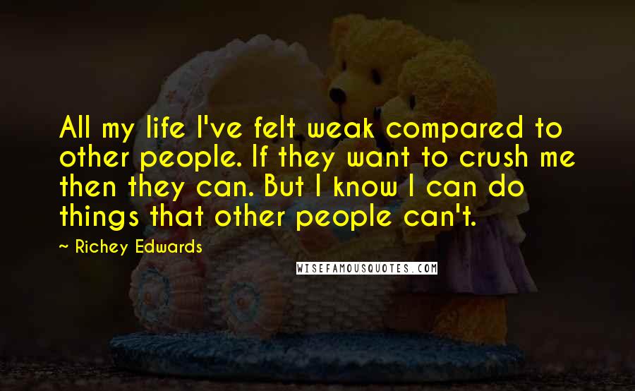 Richey Edwards Quotes: All my life I've felt weak compared to other people. If they want to crush me then they can. But I know I can do things that other people can't.