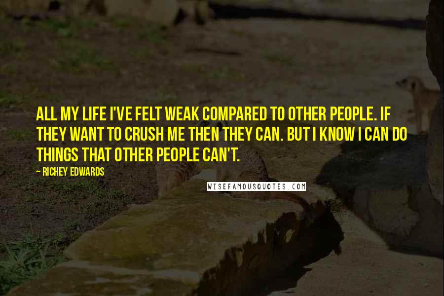 Richey Edwards Quotes: All my life I've felt weak compared to other people. If they want to crush me then they can. But I know I can do things that other people can't.