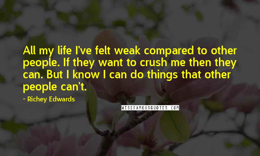 Richey Edwards Quotes: All my life I've felt weak compared to other people. If they want to crush me then they can. But I know I can do things that other people can't.