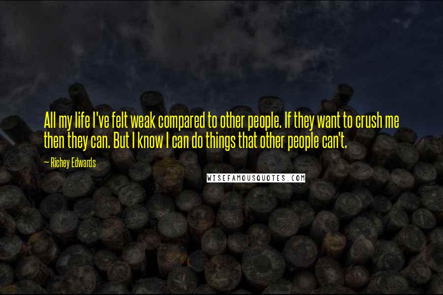 Richey Edwards Quotes: All my life I've felt weak compared to other people. If they want to crush me then they can. But I know I can do things that other people can't.