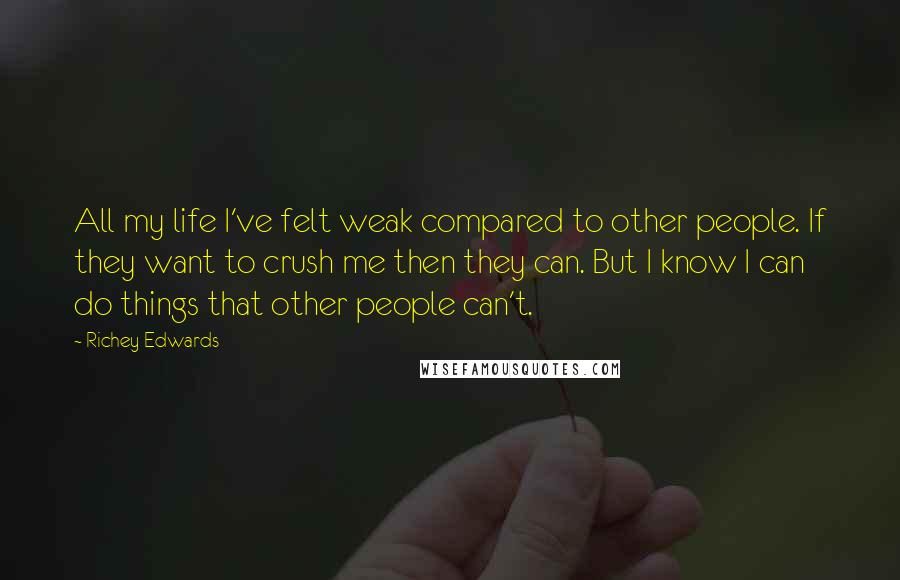 Richey Edwards Quotes: All my life I've felt weak compared to other people. If they want to crush me then they can. But I know I can do things that other people can't.