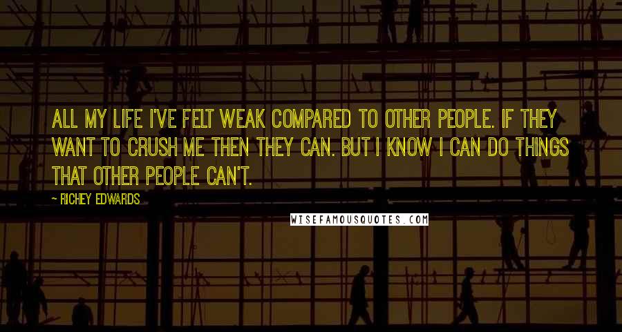 Richey Edwards Quotes: All my life I've felt weak compared to other people. If they want to crush me then they can. But I know I can do things that other people can't.