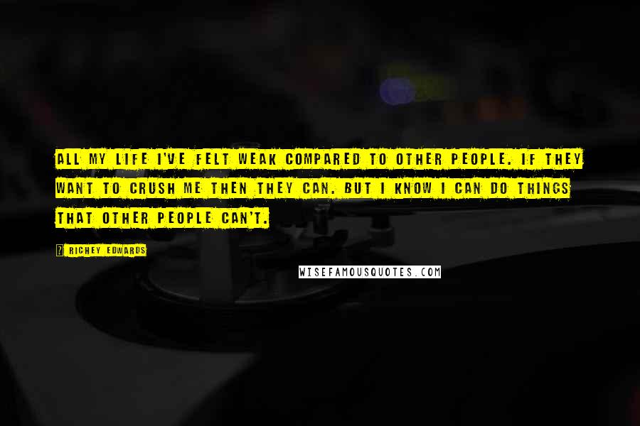 Richey Edwards Quotes: All my life I've felt weak compared to other people. If they want to crush me then they can. But I know I can do things that other people can't.