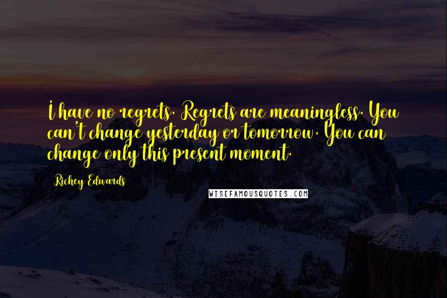 Richey Edwards Quotes: I have no regrets. Regrets are meaningless. You can't change yesterday or tomorrow. You can change only this present moment.