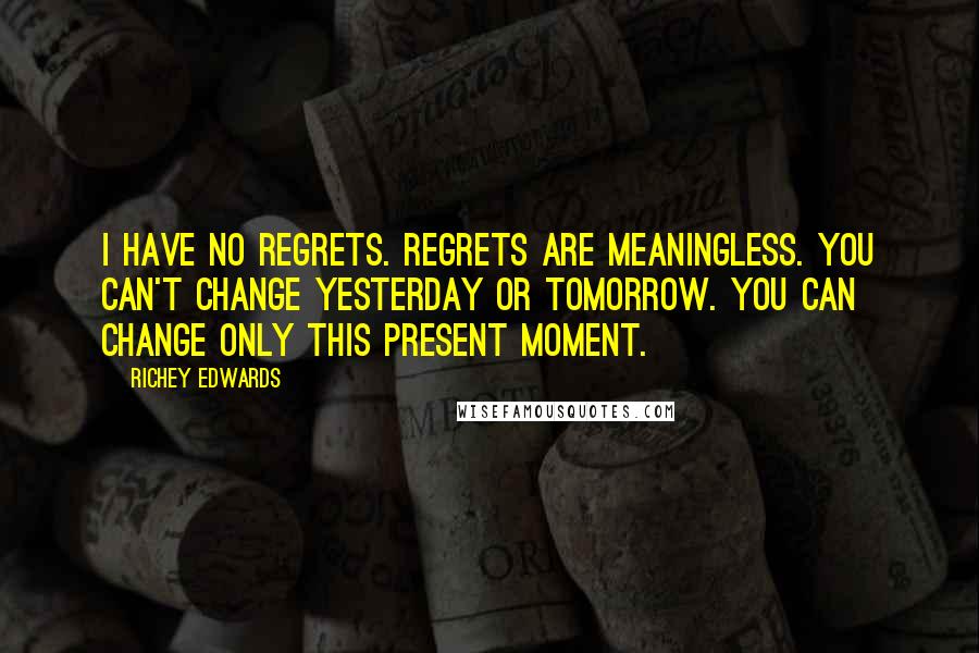Richey Edwards Quotes: I have no regrets. Regrets are meaningless. You can't change yesterday or tomorrow. You can change only this present moment.
