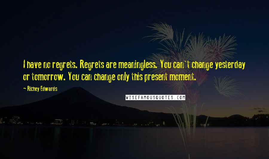 Richey Edwards Quotes: I have no regrets. Regrets are meaningless. You can't change yesterday or tomorrow. You can change only this present moment.