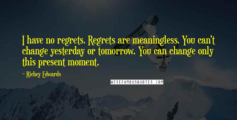 Richey Edwards Quotes: I have no regrets. Regrets are meaningless. You can't change yesterday or tomorrow. You can change only this present moment.